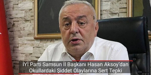 İYİ Parti Samsun İl Başkanı Hasan Aksoy’dan Okullardaki Şiddet Olaylarına Sert Tepki